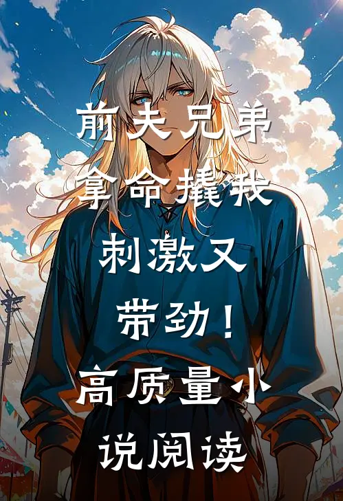前夫兄弟拿命撬我，刺激又带劲！高质量小说阅读