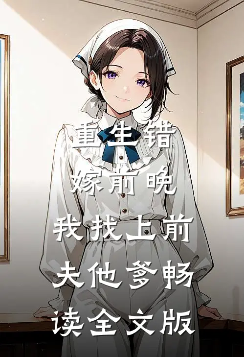 重生错嫁前晚，我找上前夫他爹畅读全文版