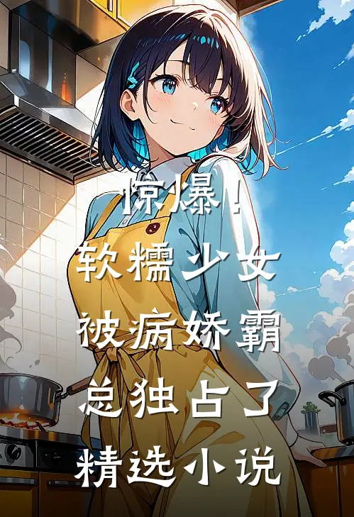 惊爆！软糯少女被病娇霸总独占了精选小说