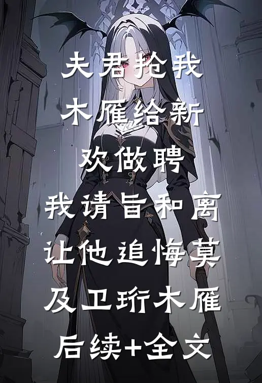 夫君抢我木雁给新欢做聘，我请旨和离让他追悔莫及卫珩木雁后续+全文