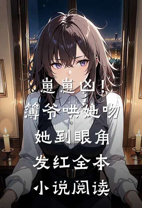 崽崽凶！簿爷哄她吻她到眼角发红全本小说阅读