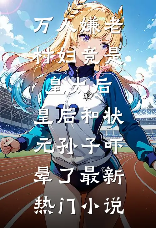万人嫌老村妇竟是皇太后，皇后和状元孙子吓晕了最新热门小说