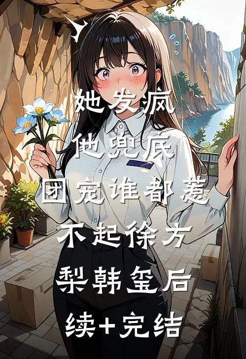 她发疯，他兜底，团宠谁都惹不起徐方梨韩玺后续+完结