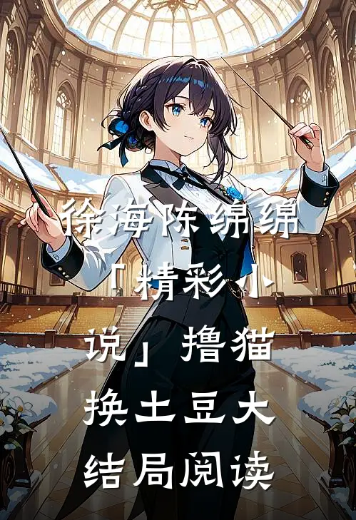 徐海陈绵绵「精彩小说」撸猫换土豆大结局阅读