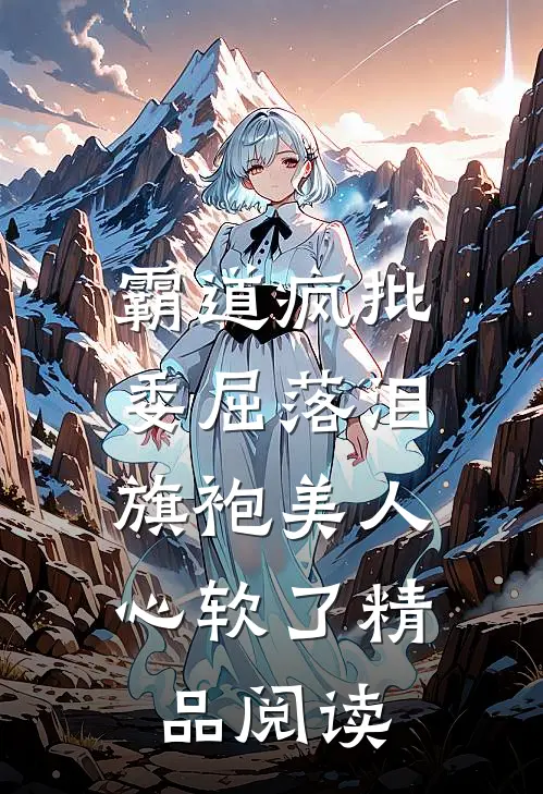 霸道疯批委屈落泪，旗袍美人心软了精品阅读