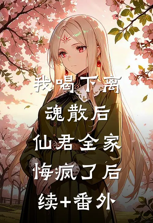 我喝下离魂散后，仙君全家悔疯了后续+番外