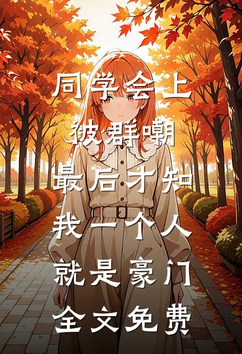 同学会上被群嘲，最后才知我一个人就是豪门全文免费