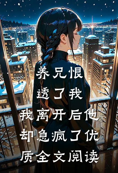 养兄恨透了我，我离开后他却急疯了优质全文阅读
