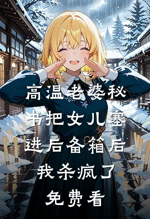 高温老婆秘书把女儿塞进后备箱后，我杀疯了免费看