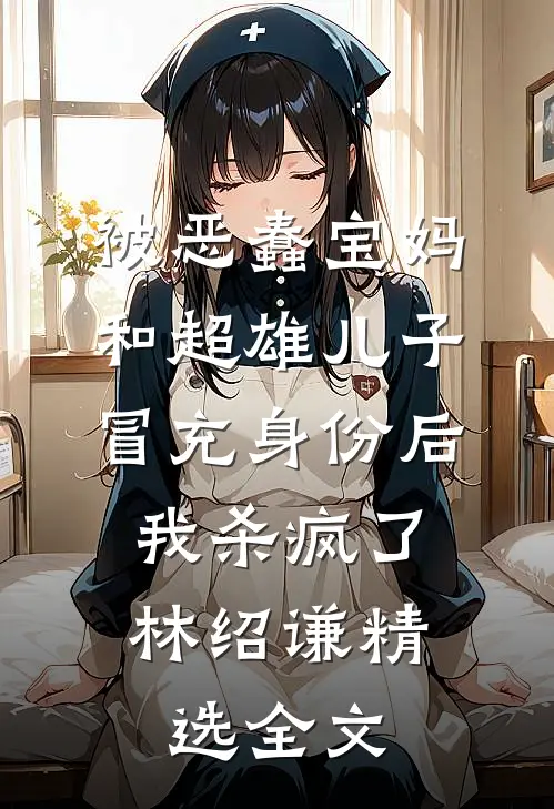 被恶蠢宝妈和超雄儿子冒充身份后，我杀疯了林绍谦精选全文