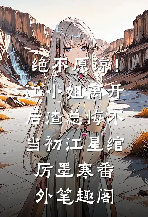 绝不原谅！江小姐离开后，渣总悔不当初：江星绾厉墨寒番外笔趣阁