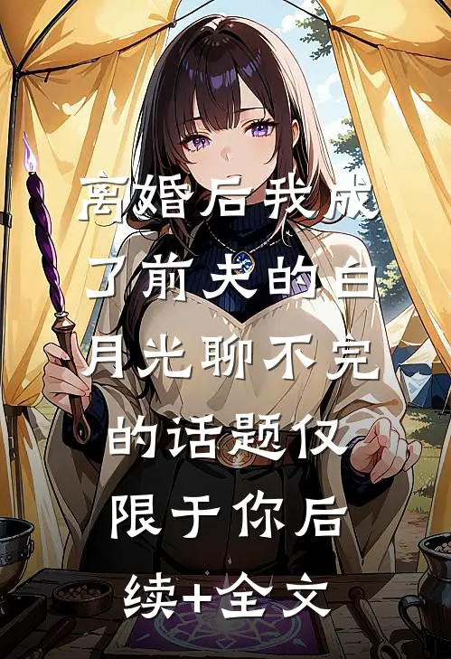 离婚后我成了前夫的白月光-聊不完的话题仅限于你后续+全文