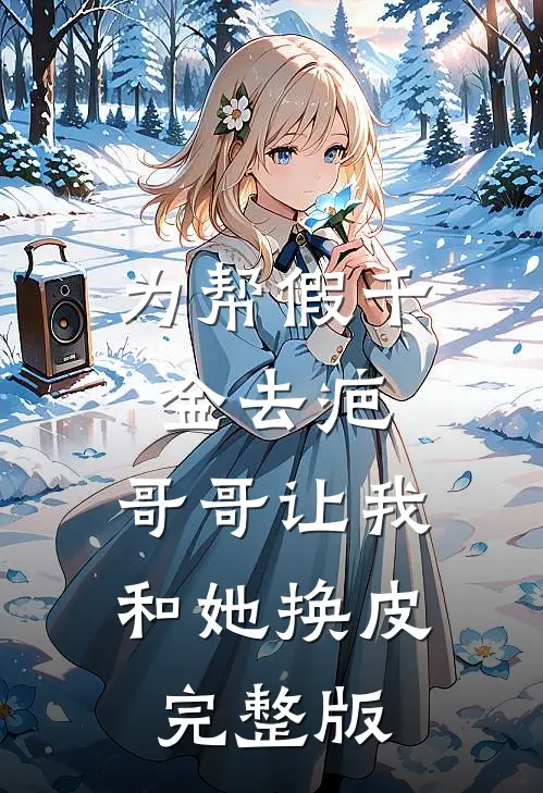 为帮假千金去疤，哥哥让我和她换皮完整版