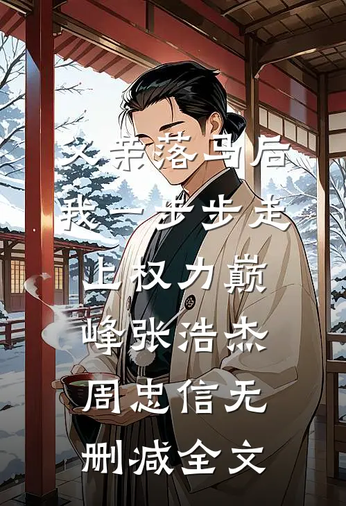 父亲落马后，我一步步走上权力巅峰张浩杰周忠信无删减全文