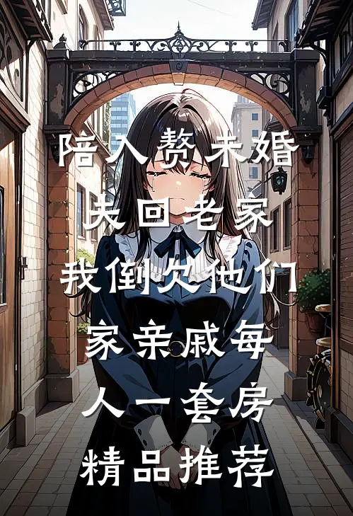 陪入赘未婚夫回老家，我倒欠他们家亲戚每人一套房精品推荐