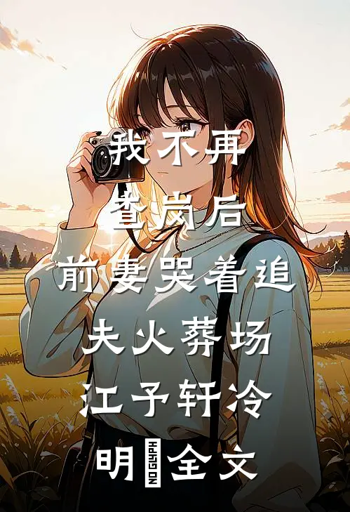 我不再查岗后，前妻哭着追夫火葬场江予轩冷明晞全文