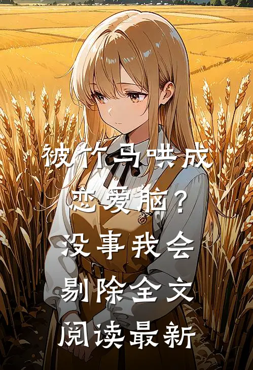 被竹马哄成恋爱脑？没事，我会剔除全文阅读最新
