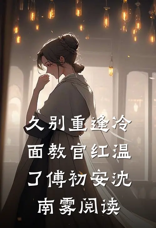 久别重逢冷面教官红温了傅初安沈南雾阅读