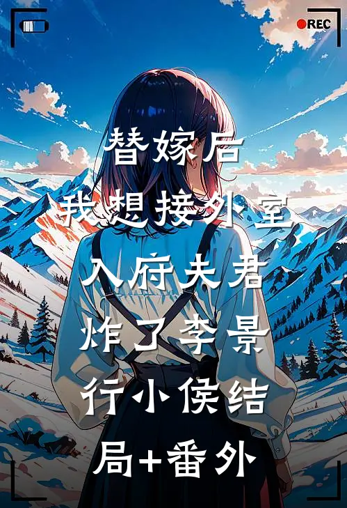 替嫁后，我想接外室入府夫君炸了李景行小侯结局+番外