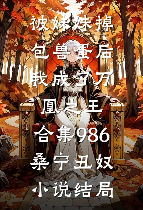 被妹妹掉包兽蛋后，我成了万凰之王。合集986桑宁丑奴小说结局