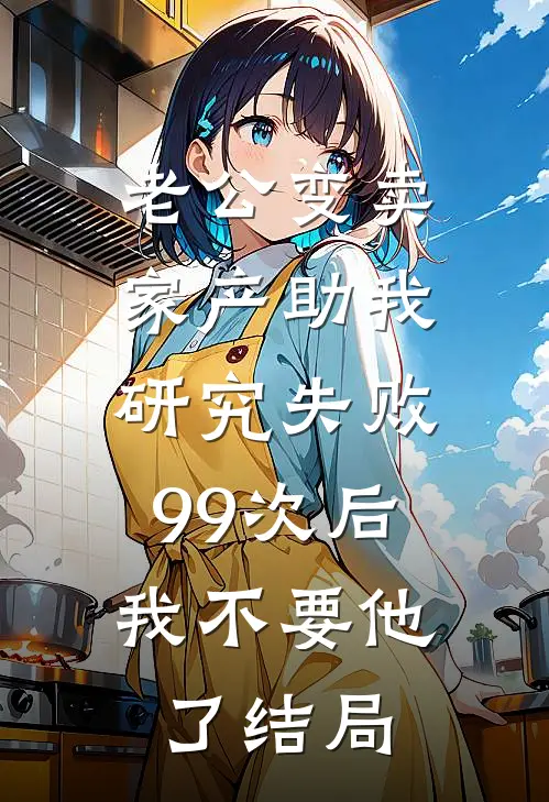 老公变卖家产助我研究失败99次后，我不要他了结局