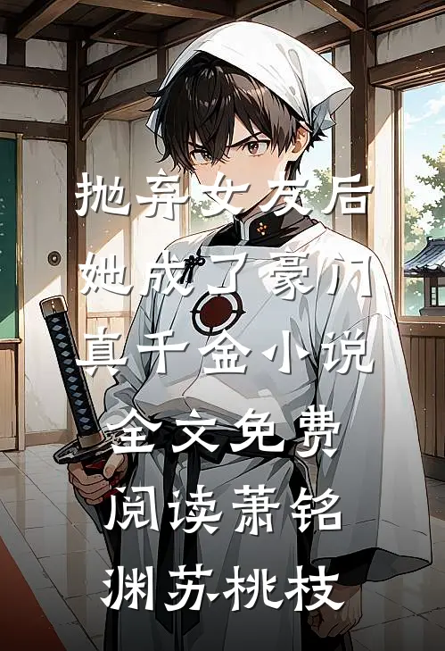 抛弃女友后，她成了豪门真千金小说全文免费阅读萧铭渊苏桃枝