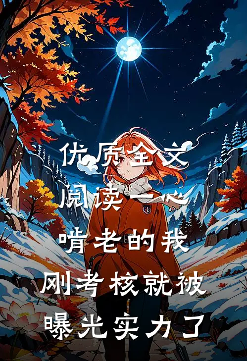 优质全文阅读一心啃老的我，刚考核就被曝光实力了