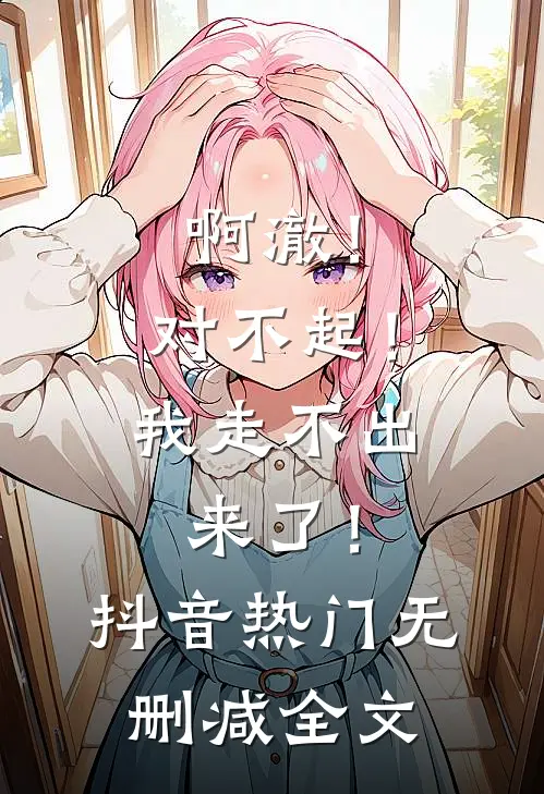 啊澈！对不起！我走不出来了！抖音热门无删减全文