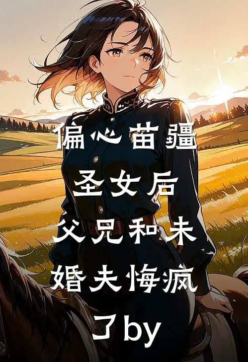 偏心苗疆圣女后，父兄和未婚夫悔疯了by