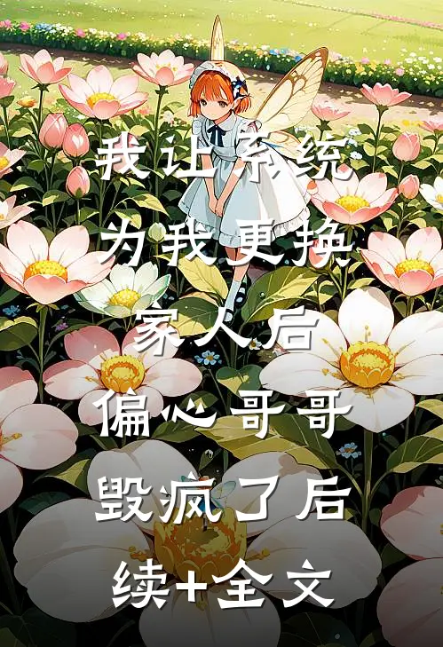 我让系统为我更换家人后，偏心哥哥毁疯了后续+全文
