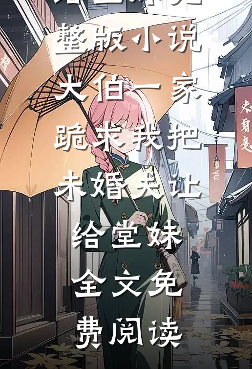 大伯一家跪求我把未婚夫让给堂妹完整版小说_大伯一家跪求我把未婚夫让给堂妹全文免费阅读