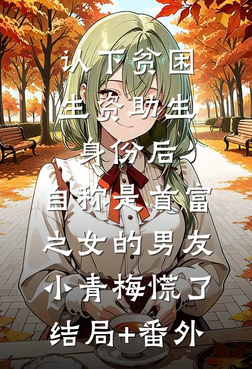 认下贫困生资助生身份后，自称是首富之女的男友小青梅慌了结局+番外