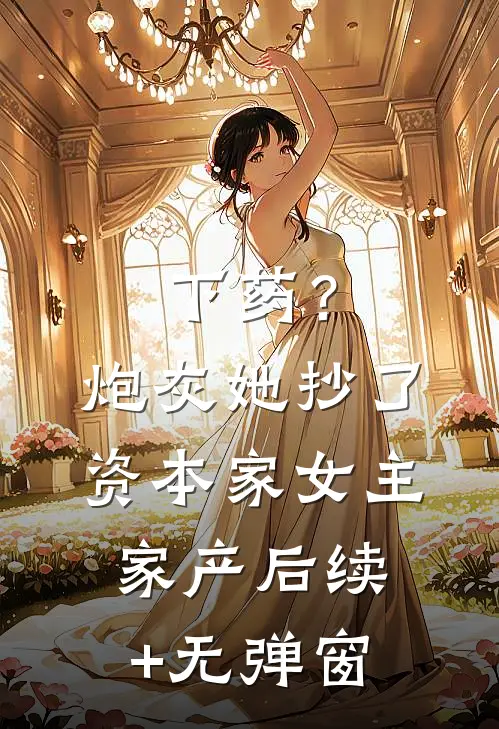 下药？炮灰她抄了资本家女主家产后续+无弹窗