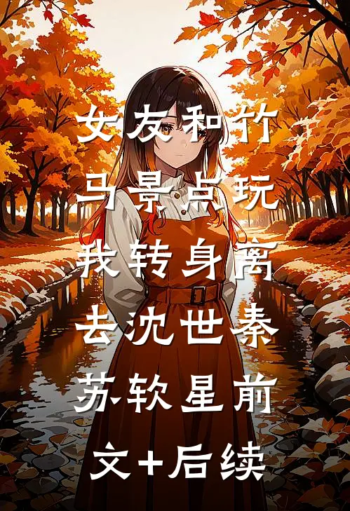 女友和竹马景点玩，我转身离去沈世秦苏软星前文+后续