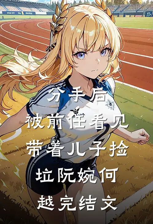 分手后，被前任看见带着儿子捡垃阮婉何越完结文