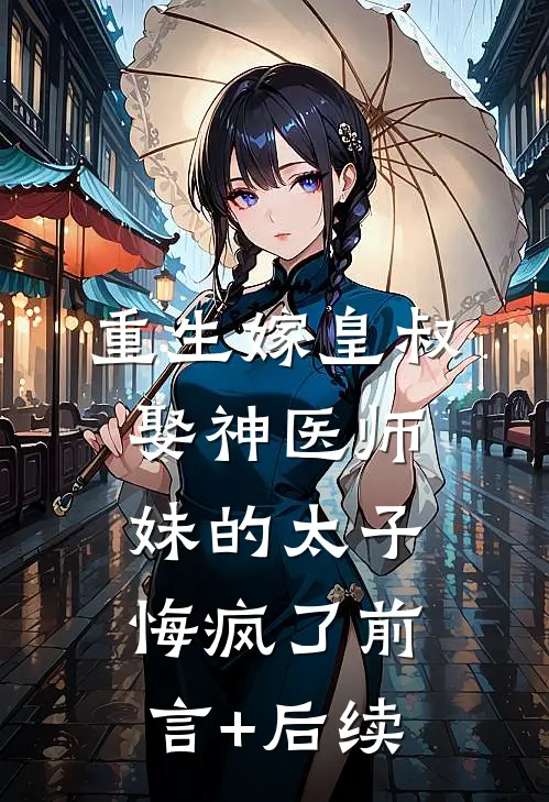 重生嫁皇叔，娶神医师妹的太子悔疯了前言+后续