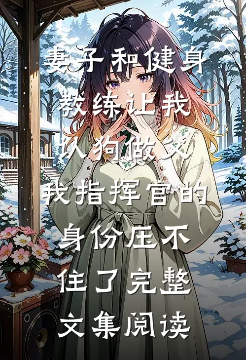 妻子和健身教练让我认狗做父，我指挥官的身份压不住了完整文集阅读
