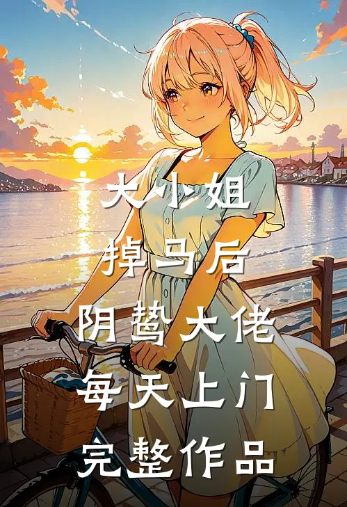 大小姐掉马后，阴鸷大佬每天上门完整作品