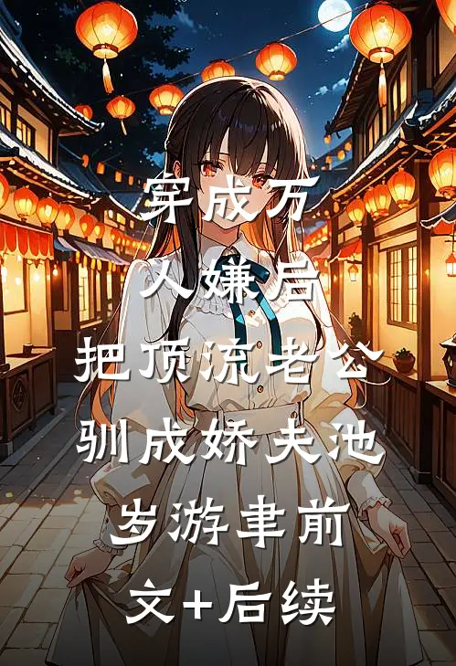 穿成万人嫌后，把顶流老公驯成娇夫池岁游聿前文+后续
