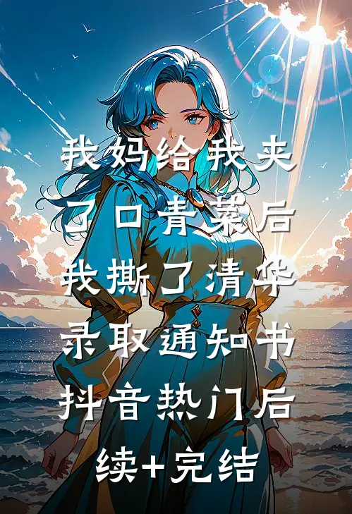 我妈给我夹了口青菜后，我撕了清华录取通知书抖音热门后续+完结