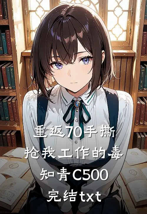 重返70手撕抢我工作的毒知青C500完结txt