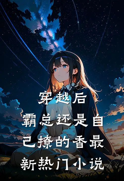 穿越后，霸总还是自己撩的香最新热门小说