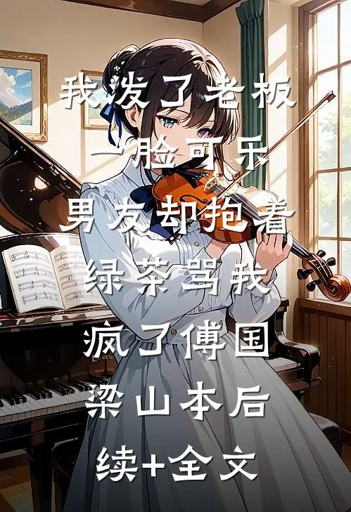 我泼了老板一脸可乐，男友却抱着绿茶骂我疯了傅国梁山本后续+全文