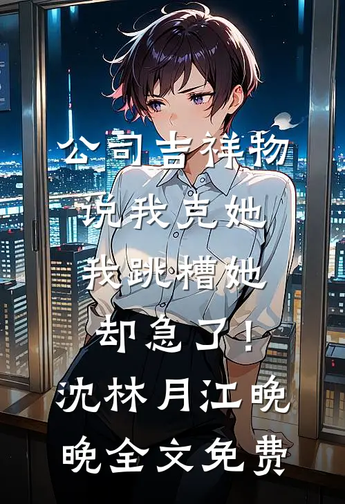 公司吉祥物说我克她，我跳槽她却急了！沈林月江晚晚全文免费