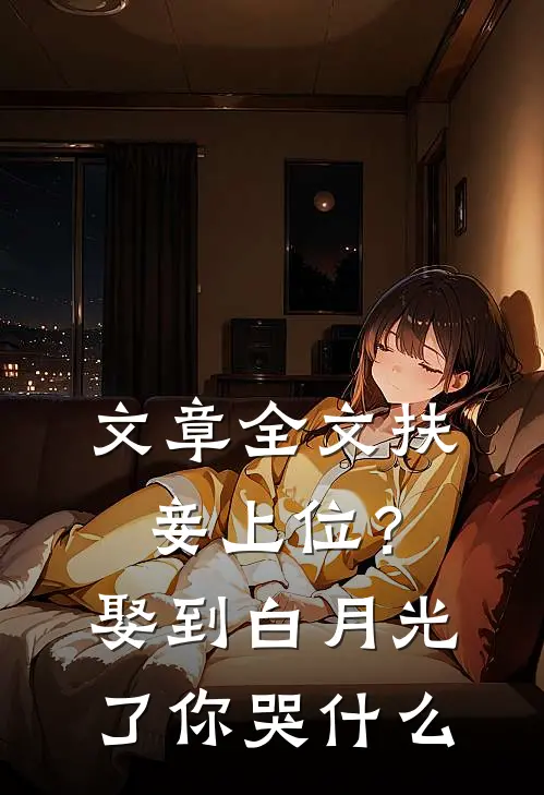 文章全文扶妾上位？娶到白月光了你哭什么
