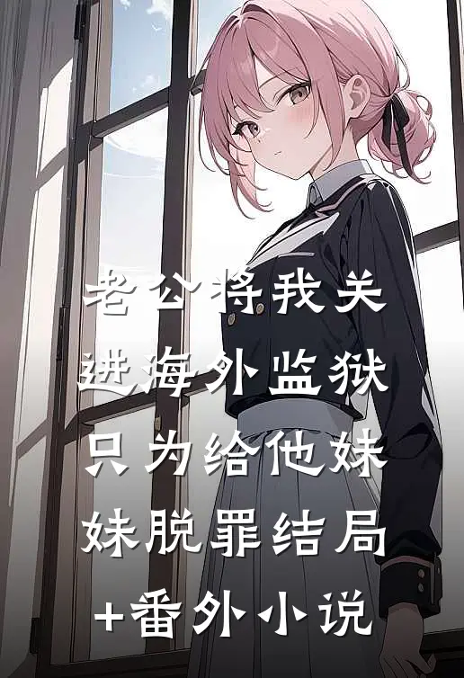 老公将我关进海外监狱，只为给他妹妹脱罪结局+番外小说