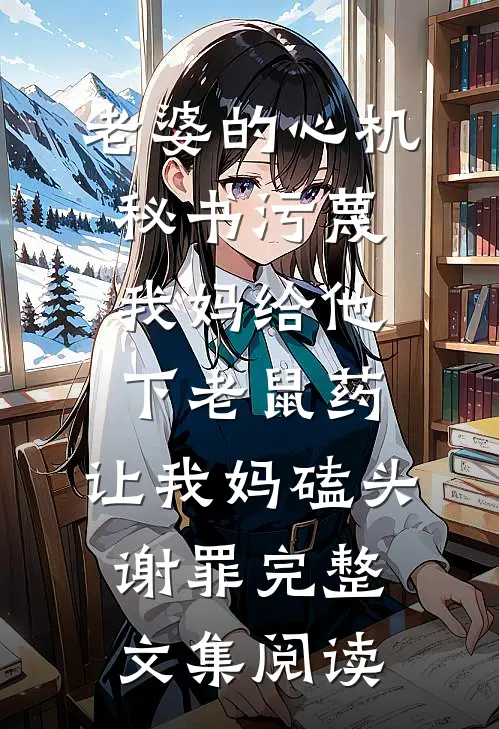 老婆的心机秘书污蔑我妈给他下老鼠药，让我妈磕头谢罪完整文集阅读