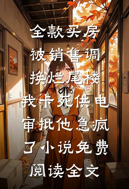 全款买房被销售调换烂尾楼，我卡死供电审批他急疯了小说免费阅读全文