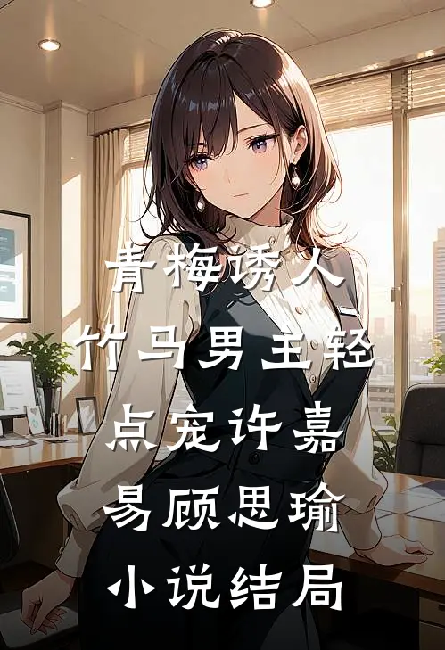 青梅诱人：竹马男主轻点宠许嘉易顾思瑜小说结局