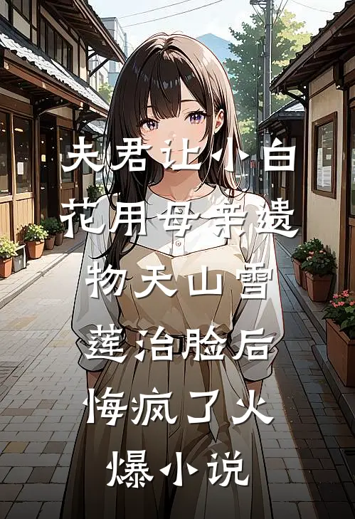 夫君让小白花用母亲遗物天山雪莲治脸后，悔疯了火爆小说
